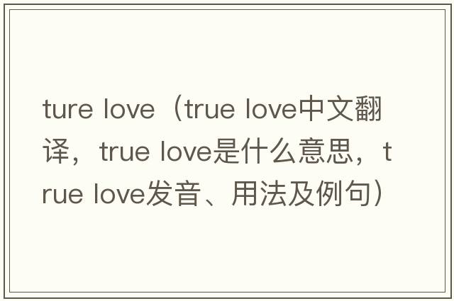 ture love（True love中文翻譯，True love是什么意思，True love發(fā)音、用法及例句）