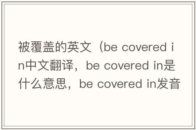 被覆蓋的英文（be covered in中文翻譯，be covered in是什么意思，be covered in發(fā)音、用法及例句）