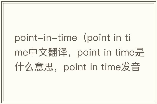 point-in-time（point in time中文翻譯，point in time是什么意思，point in time發(fā)音、用法及例句）