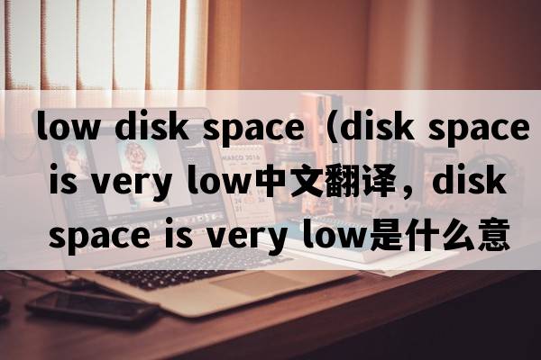 low disk space（disk space is very low中文翻譯，disk space is very low是什么意思，disk space is very low發(fā)音、用法及例句