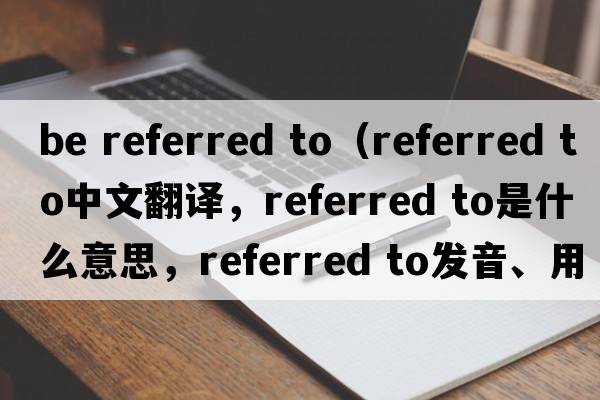be referred to（referred to中文翻譯，referred to是什么意思，referred to發(fā)音、用法及例句）