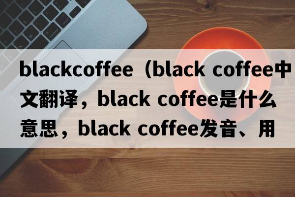 blackcoffee（black coffee中文翻譯，black coffee是什么意思，black coffee發(fā)音、用法及例句）