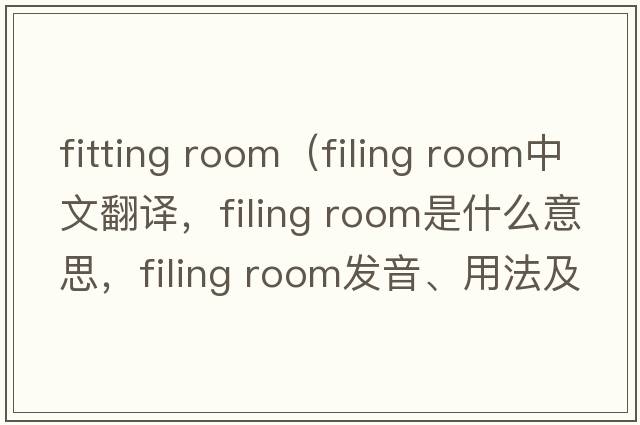 fitting room（filing room中文翻譯，filing room是什么意思，filing room發(fā)音、用法及例句）