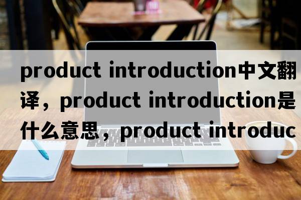product introduction中文翻譯，product introduction是什么意思，product introduction發(fā)音、用法及例句