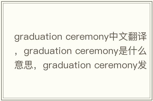 graduation ceremony中文翻譯，graduation ceremony是什么意思，graduation ceremony發(fā)音、用法及例句