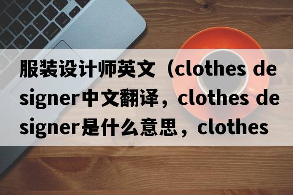 服裝設計師英文（clothes designer中文翻譯，clothes designer是什么意思，clothes designer發(fā)音、用法及例句）