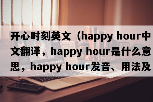 開(kāi)心時(shí)刻英文（happy hour中文翻譯，happy hour是什么意思，happy hour發(fā)音、用法及例句）