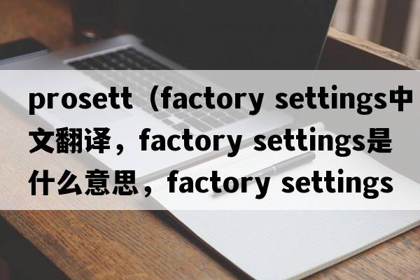 prosett（factory settings中文翻譯，factory settings是什么意思，factory settings發(fā)音、用法及例句）