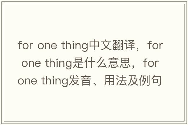 for one thing中文翻譯，for one thing是什么意思，for one thing發(fā)音、用法及例句