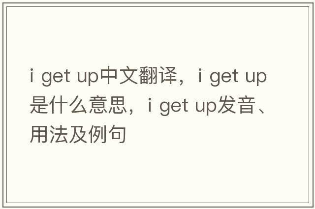 i get up中文翻譯，i get up是什么意思，i get up發(fā)音、用法及例句