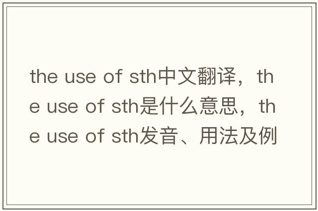 the use of sth中文翻譯，the use of sth是什么意思，the use of sth發(fā)音、用法及例句
