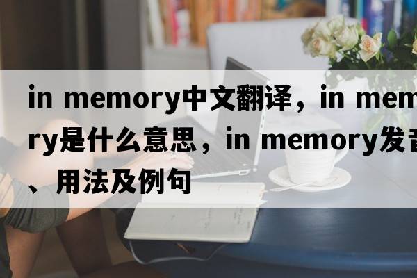 in memory中文翻譯，in memory是什么意思，in memory發(fā)音、用法及例句