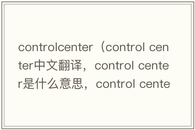 controlcenter（control center中文翻譯，control center是什么意思，control center發(fā)音、用法及例句）