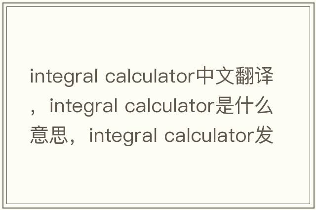 integral calculator中文翻譯，integral calculator是什么意思，integral calculator發(fā)音、用法及例句