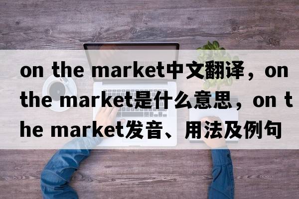 on the market中文翻譯，on the market是什么意思，on the market發(fā)音、用法及例句