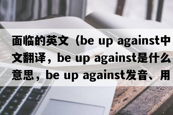 面臨的英文（be up against中文翻譯，be up against是什么意思，be up against發(fā)音、用法及例句）