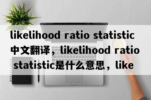 likelihood ratio statistic中文翻譯，likelihood ratio statistic是什么意思，likelihood ratio statistic發(fā)音、用法及例句