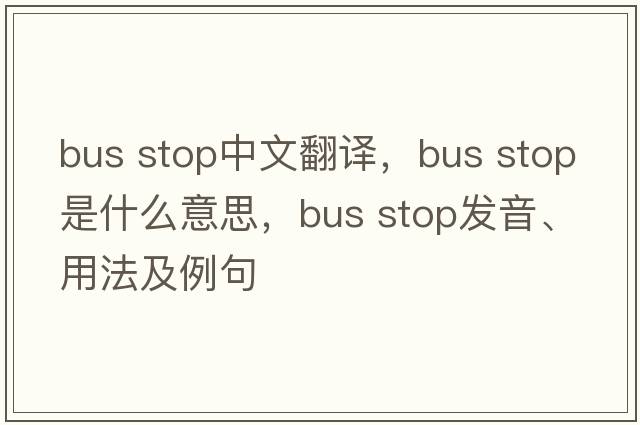 bus stop中文翻譯，bus stop是什么意思，bus stop發(fā)音、用法及例句