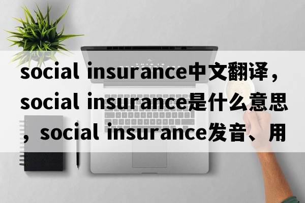 social insurance中文翻譯，social insurance是什么意思，social insurance發(fā)音、用法及例句