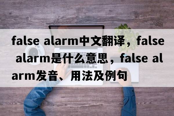 false alarm中文翻譯，false alarm是什么意思，false alarm發(fā)音、用法及例句