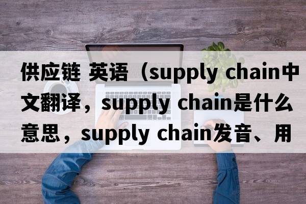 供應鏈 英語(yǔ)（supply chain中文翻譯，supply chain是什么意思，supply chain發(fā)音、用法及例句）