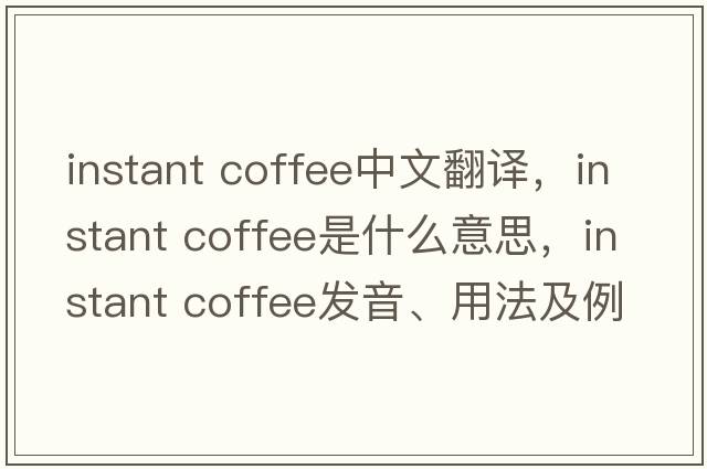 instant coffee中文翻譯，instant coffee是什么意思，instant coffee發(fā)音、用法及例句
