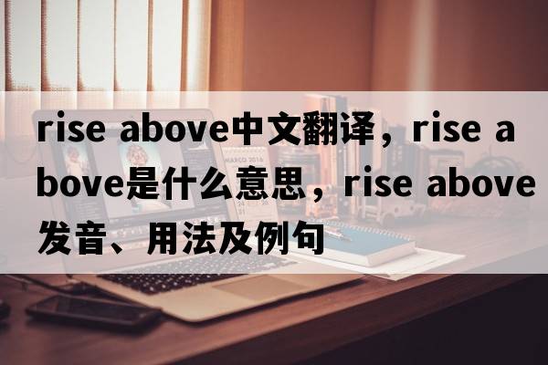 rise above中文翻譯，rise above是什么意思，rise above發(fā)音、用法及例句