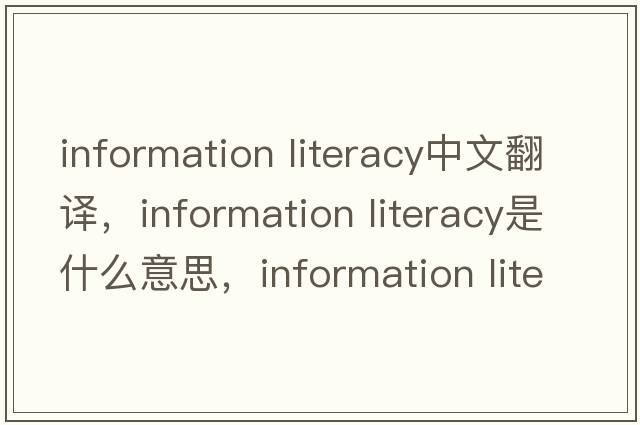 information literacy中文翻譯，information literacy是什么意思，information literacy發(fā)音、用法及例句