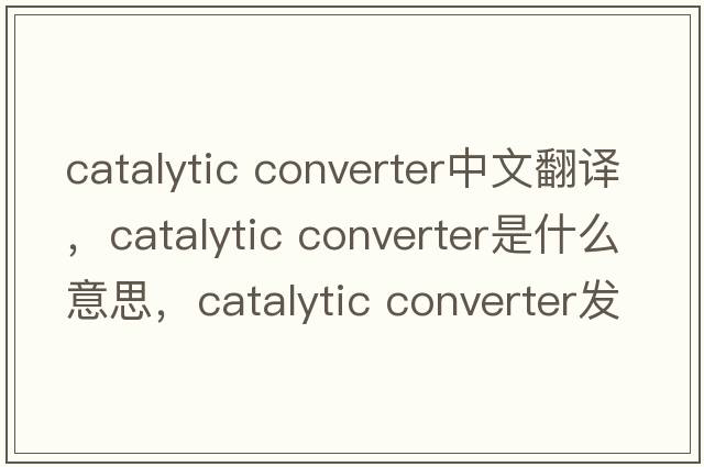 catalytic converter中文翻譯，catalytic converter是什么意思，catalytic converter發(fā)音、用法及例句