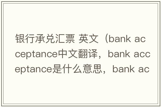 銀行承兌匯票 英文（bank acceptance中文翻譯，bank acceptance是什么意思，bank acceptance發(fā)音、用法及例句）