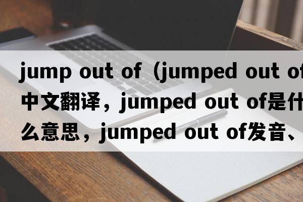 jump out of（jumped out of中文翻譯，jumped out of是什么意思，jumped out of發(fā)音、用法及例句）