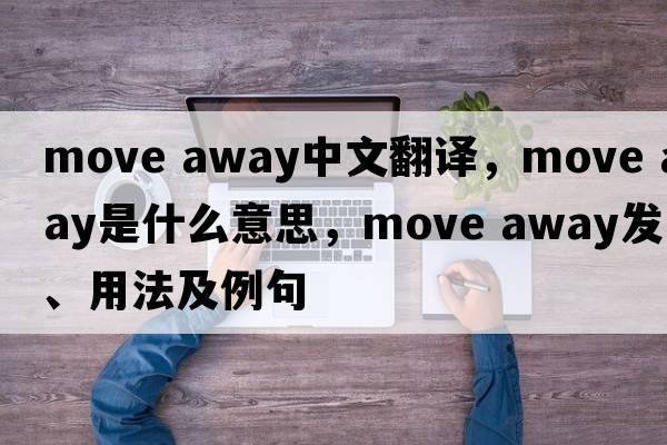move away中文翻譯，move away是什么意思，move away發(fā)音、用法及例句