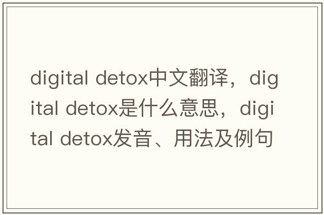 digital detox中文翻譯，digital detox是什么意思，digital detox發(fā)音、用法及例句