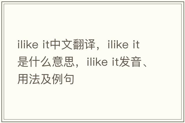 ilike it中文翻譯，ilike it是什么意思，ilike it發(fā)音、用法及例句