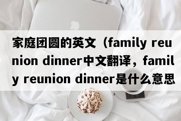 家庭團圓的英文（family reunion dinner中文翻譯，family reunion dinner是什么意思，family reunion dinner發(fā)音、用法及例句）