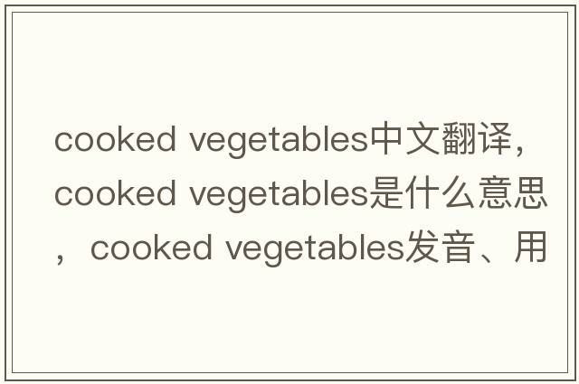 cooked vegetables中文翻譯，cooked vegetables是什么意思，cooked vegetables發(fā)音、用法及例句