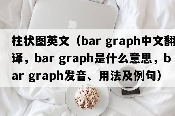 柱狀圖英文（bar graph中文翻譯，bar graph是什么意思，bar graph發(fā)音、用法及例句）