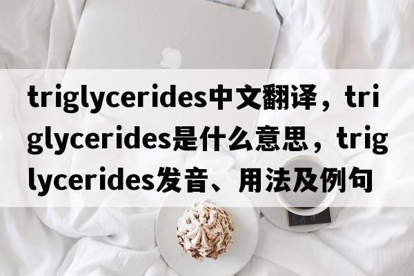 triglycerides中文翻譯，triglycerides是什么意思，triglycerides發(fā)音、用法及例句