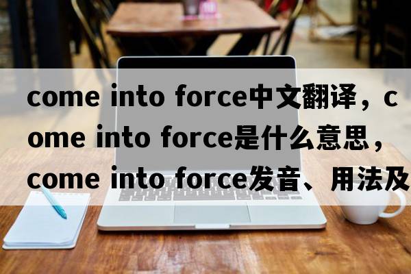come into force中文翻譯，come into force是什么意思，come into force發(fā)音、用法及例句