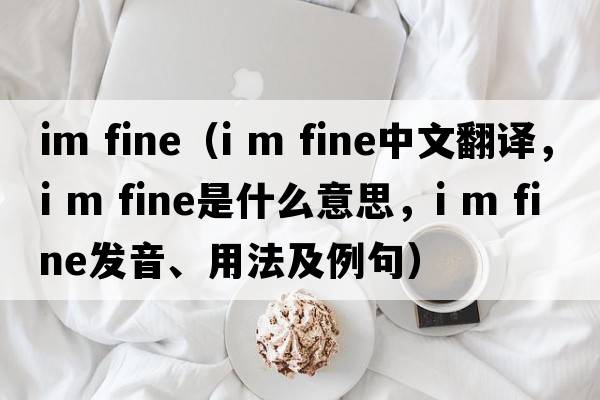 im fine（i m fine中文翻譯，i m fine是什么意思，i m fine發(fā)音、用法及例句）