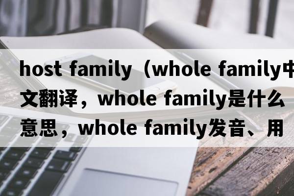 host family（whole family中文翻譯，whole family是什么意思，whole family發(fā)音、用法及例句）