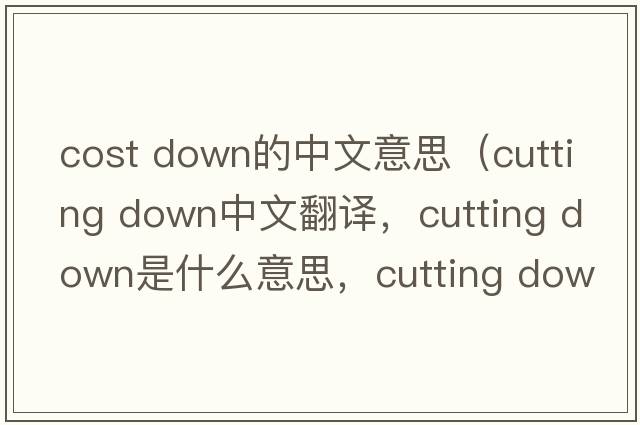 cost down的中文意思（cutting down中文翻譯，cutting down是什么意思，cutting down發(fā)音、用法及例句）