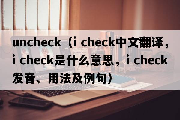 uncheck（i check中文翻譯，i check是什么意思，i check發(fā)音、用法及例句）