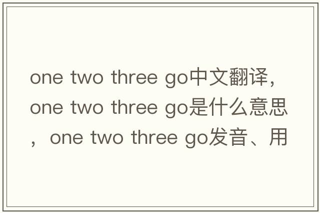 one two three go中文翻譯，one two three go是什么意思，one two three go發(fā)音、用法及例句
