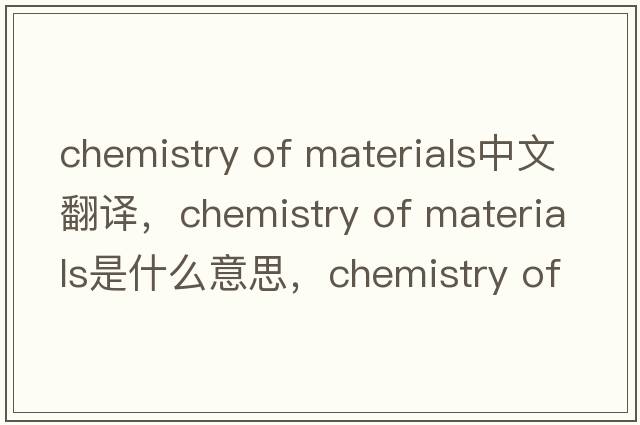chemistry of materials中文翻譯，chemistry of materials是什么意思，chemistry of materials發(fā)音、用法及例句