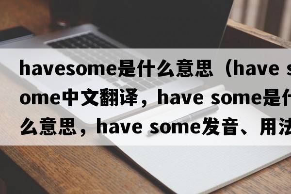 havesome是什么意思（have some中文翻譯，have some是什么意思，have some發(fā)音、用法及例句）