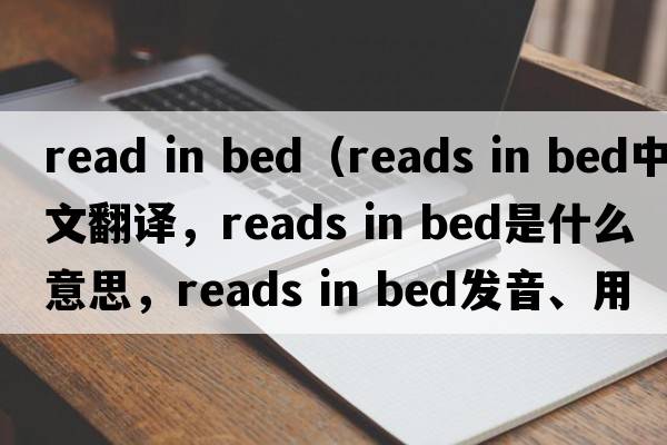 read in bed（reads in bed中文翻譯，reads in bed是什么意思，reads in bed發(fā)音、用法及例句）