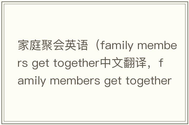 家庭聚會(huì )英語(yǔ)（family members get together中文翻譯，family members get together是什么意思，family members get together發(fā)