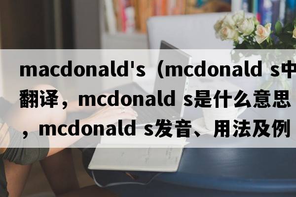 macdonald's（mcdonald s中文翻譯，mcdonald s是什么意思，mcdonald s發(fā)音、用法及例句）