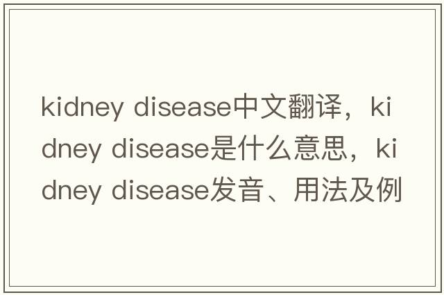 kidney disease中文翻譯，kidney disease是什么意思，kidney disease發(fā)音、用法及例句